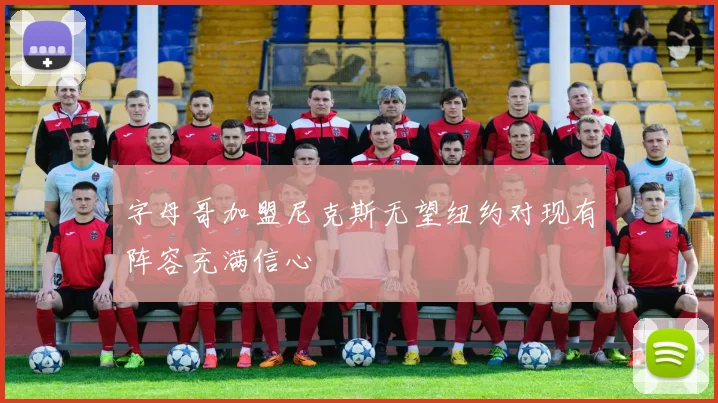 字母哥加盟尼克斯无望纽约对现有阵容充满信心